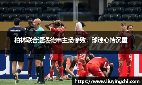 柏林联合遭遇德甲主场惨败，球迷心情沉重