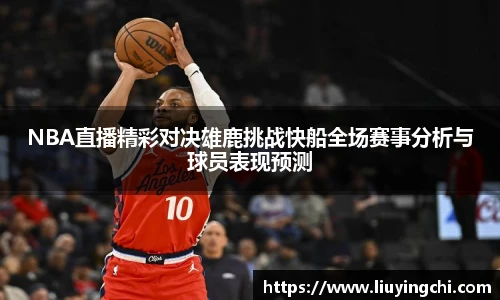 NBA直播精彩对决雄鹿挑战快船全场赛事分析与球员表现预测
