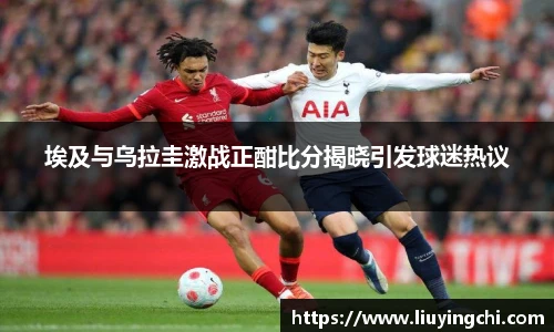 埃及与乌拉圭激战正酣比分揭晓引发球迷热议