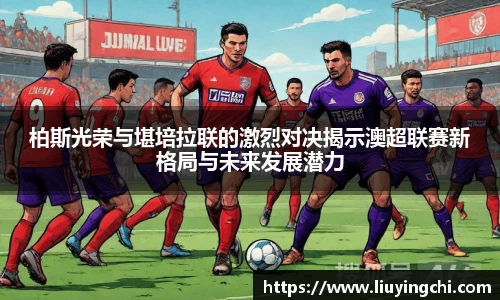 柏斯光荣与堪培拉联的激烈对决揭示澳超联赛新格局与未来发展潜力
